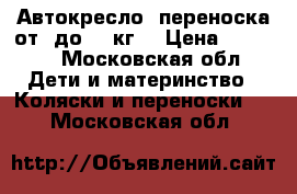 Автокресло- переноска от0 до 13 кг  › Цена ­ 3 500 - Московская обл. Дети и материнство » Коляски и переноски   . Московская обл.